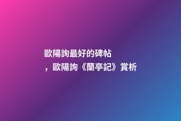 歐陽詢最好的碑帖，歐陽詢《蘭亭記》賞析